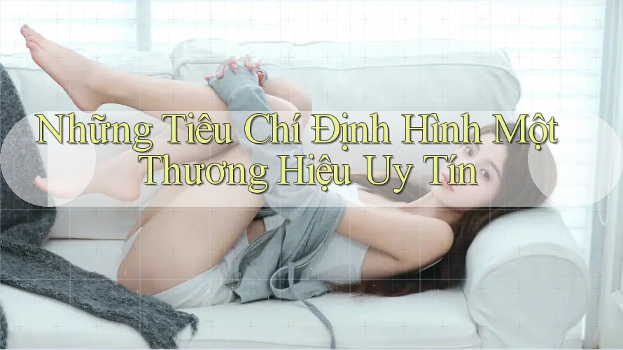 Những Tiêu Chí Định Hình Một Thương Hiệu Uy Tín Những Tiêu Chí Định Hình Một Thương Hiệu Uy Tín