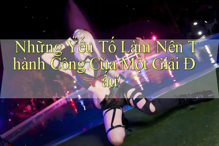 Những Yếu Tố Làm Nên Thành Công Của Một Giải Đấu Những Yếu Tố Làm Nên Thành Công Của Một Giải Đấu