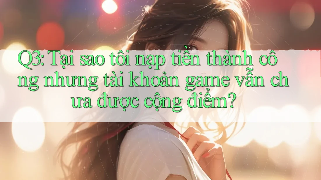 Q3: Tại sao tôi nạp tiền thành công nhưng tài khoản game vẫn chưa được cộng điểm? Q3: Tại sao tôi nạp tiền thành công nhưng tài khoản game vẫn chưa được cộng điểm?