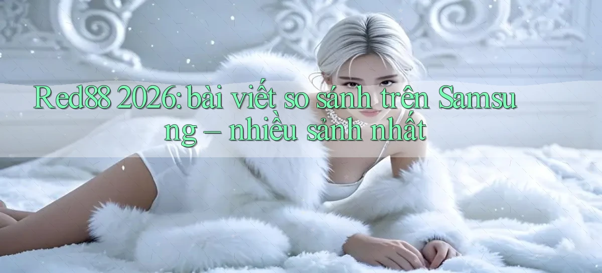 Red88 2026 bài viết so sánh trên Samsung   nhiều sảnh nhất