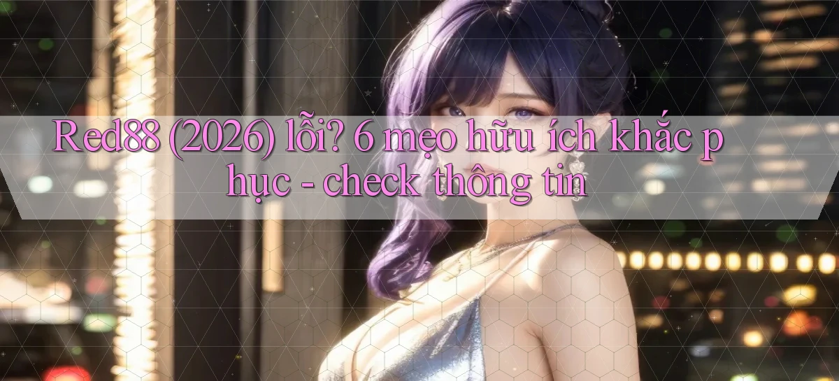 Red88 (2026) lỗi 6 mẹo hữu ích khắc phục   check thông tin