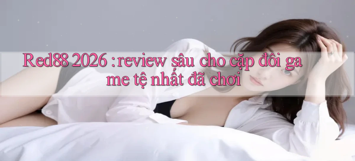 Red88 2026 review sâu cho cặp đôi game tệ nhất đã chơi