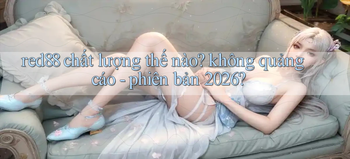 red88 chất lượng thế nào không quảng cáo   phiên bản 2026