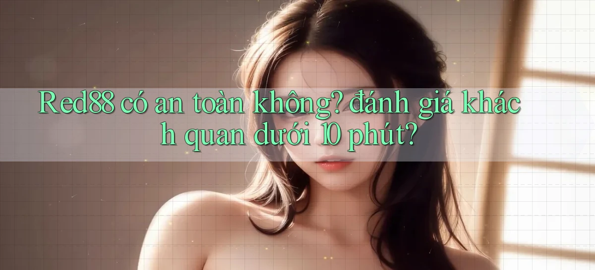 Red88 có an toàn không đánh giá khách quan dưới 10 phút