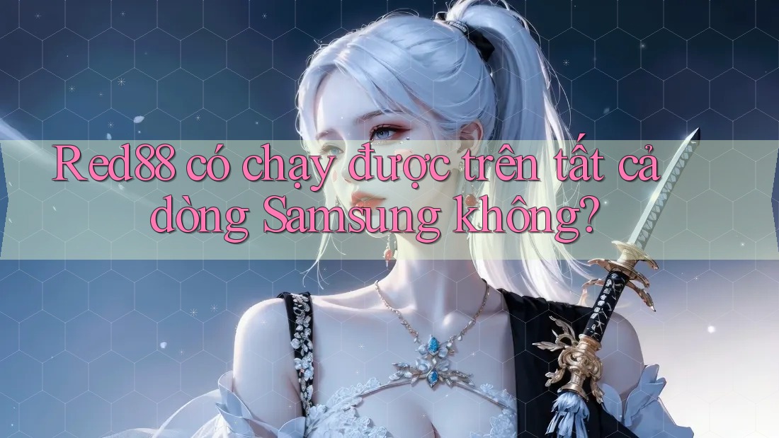 Red88 có chạy được trên tất cả dòng Samsung không?