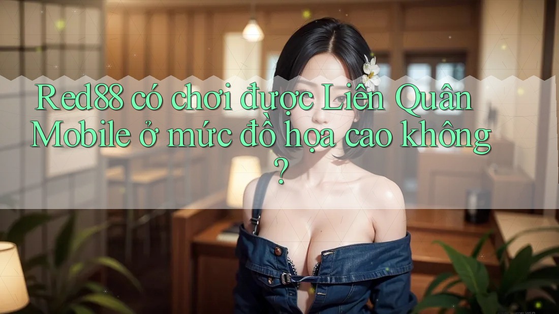 Red88 có chơi được Liên Quân Mobile ở mức đồ họa cao không?
