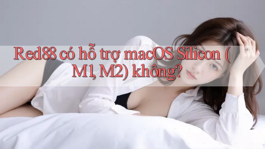 Red88 có hỗ trợ macOS Silicon (M1, M2) không?