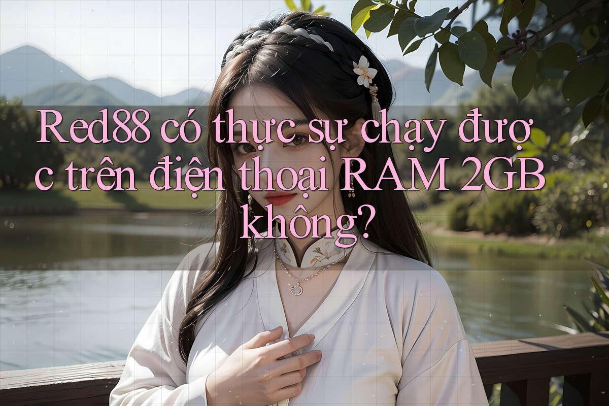 Red88 có thực sự chạy được trên điện thoại RAM 2GB không?