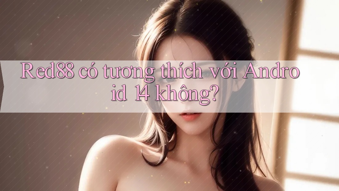 Red88 có tương thích với Android 14 không?