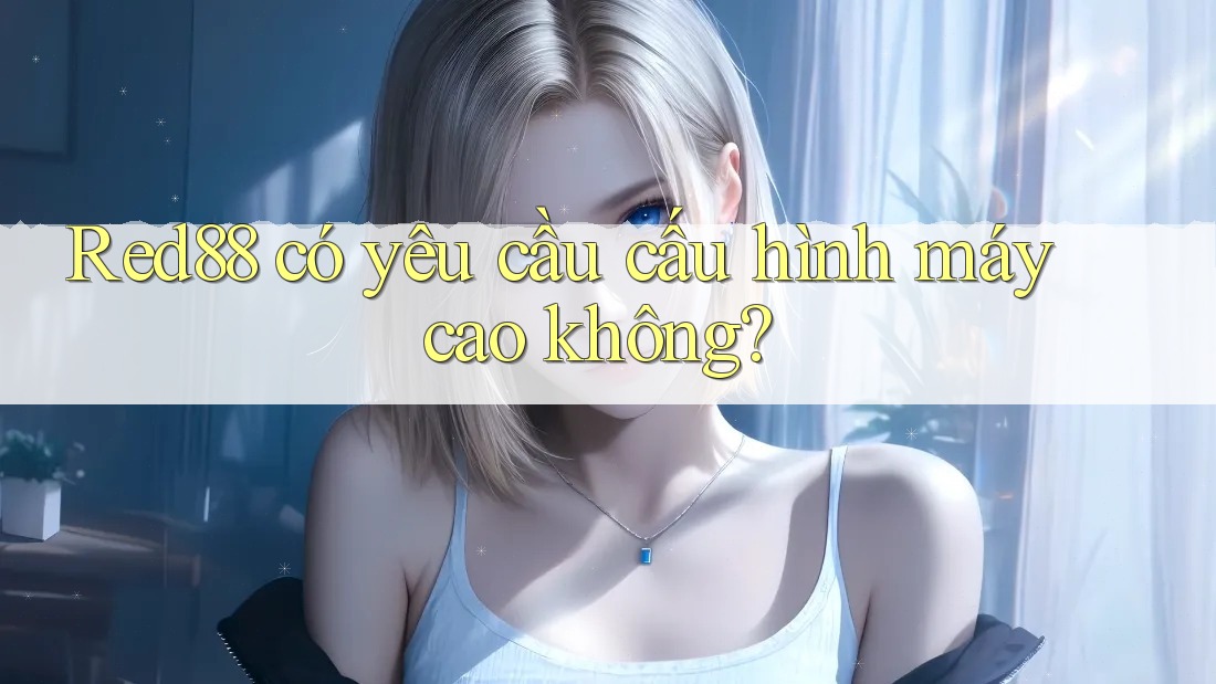 Red88 có yêu cầu cấu hình máy cao không?