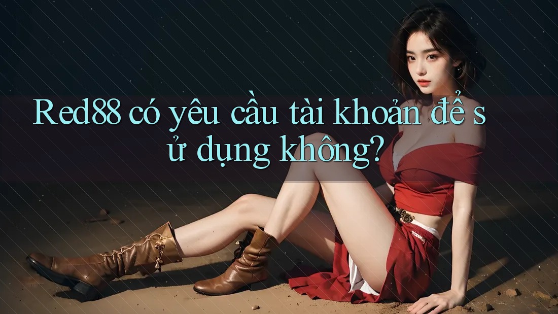 Red88 có yêu cầu tài khoản để sử dụng không? Red88 có yêu cầu tài khoản để sử dụng không?
