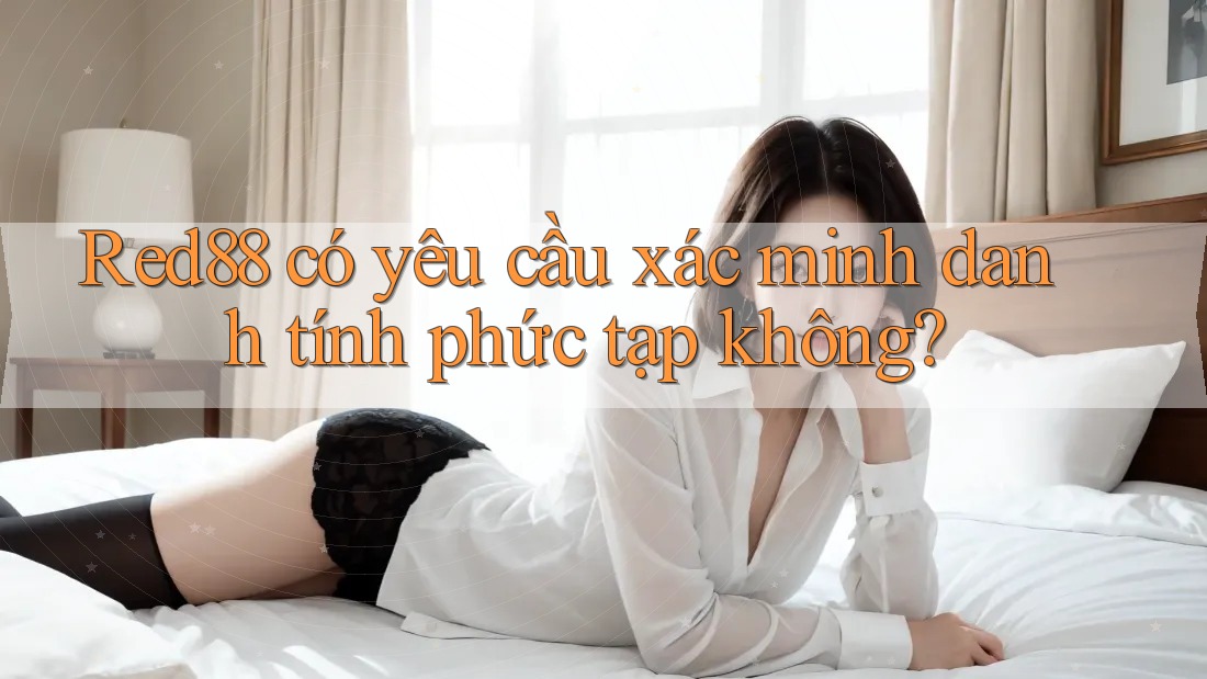 Red88 có yêu cầu xác minh danh tính phức tạp không? Red88 có yêu cầu xác minh danh tính phức tạp không?