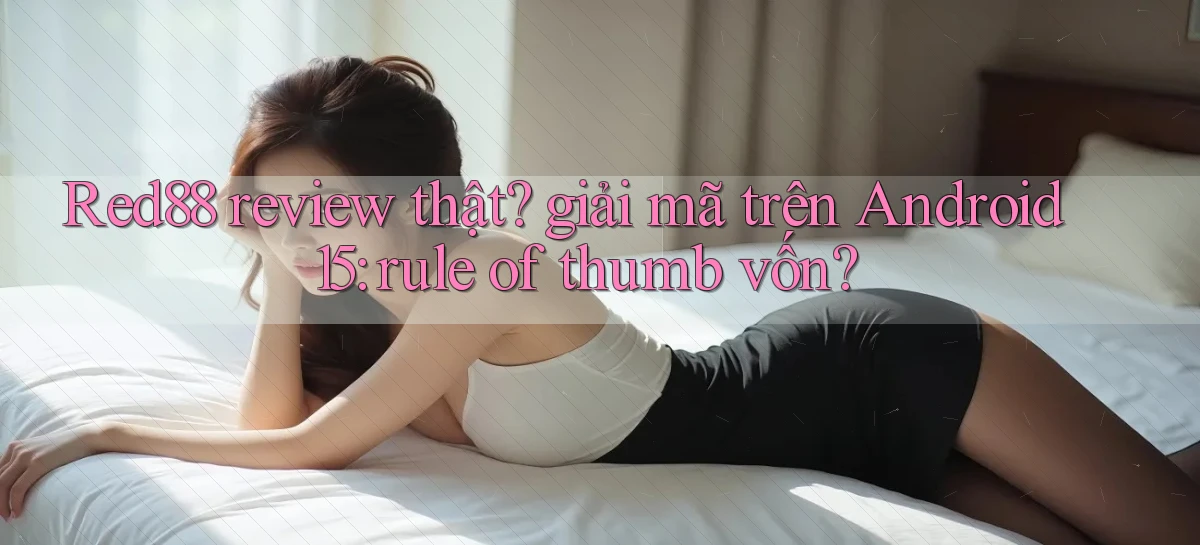 Red88 review thật giải mã trên Android 15 rule of thumb vốn