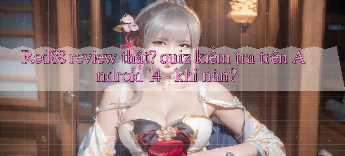 Red88 review thật quiz kiểm tra trên Android 14   khi nản