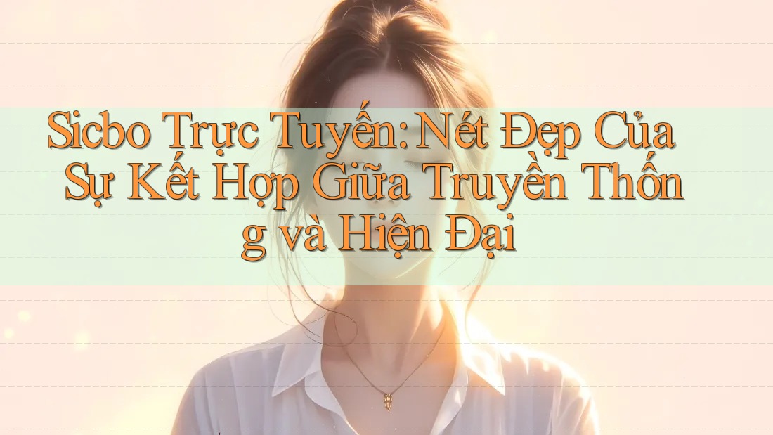Sicbo Trực Tuyến: Nét Đẹp Của Sự Kết Hợp Giữa Truyền Thống và Hiện Đại