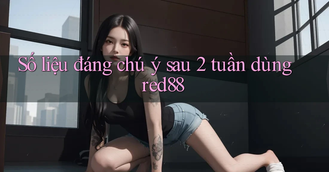 Số liệu đáng chú ý sau 2 tuần dùng red88 Số liệu đáng chú ý sau 2 tuần dùng red88