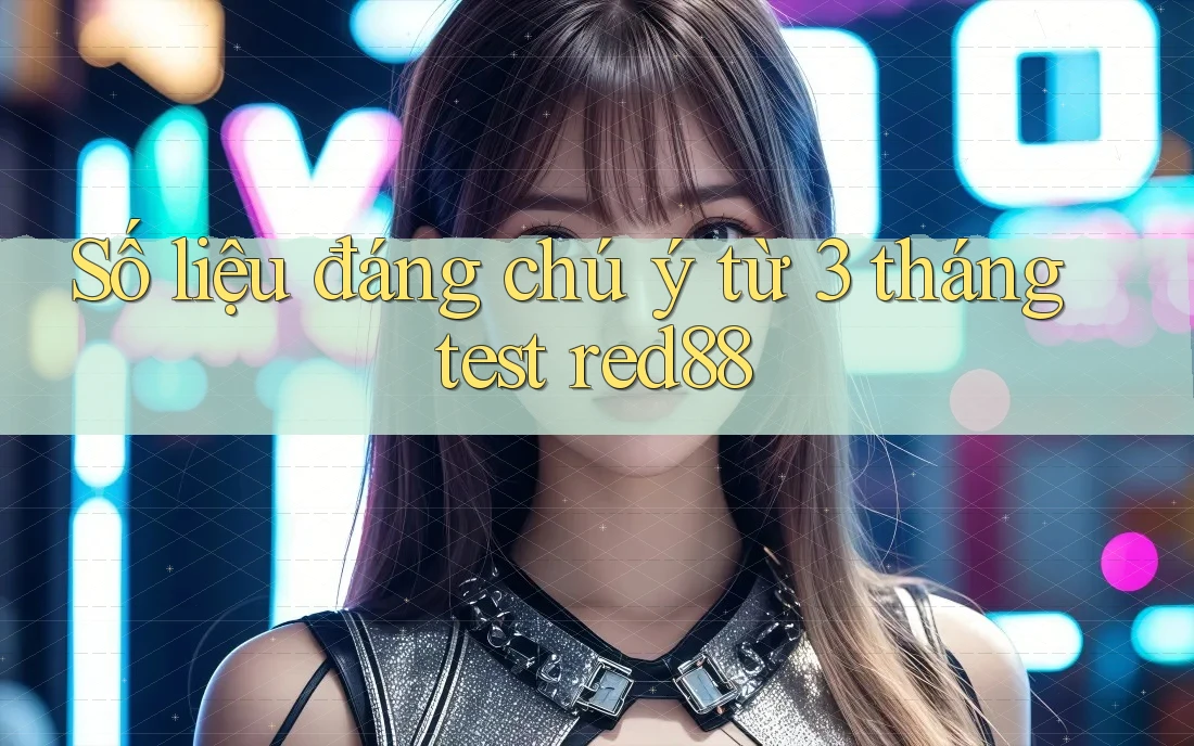 Số liệu đáng chú ý từ 3 tháng test red88 Số liệu đáng chú ý từ 3 tháng test red88