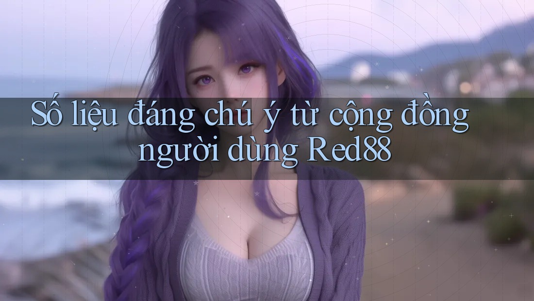Số liệu đáng chú ý từ cộng đồng người dùng Red88 Số liệu đáng chú ý từ cộng đồng người dùng Red88
