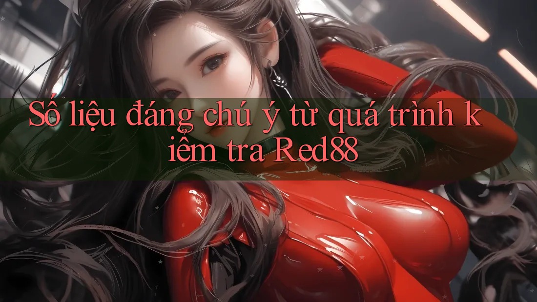 Số liệu đáng chú ý từ quá trình kiểm tra Red88 Số liệu đáng chú ý từ quá trình kiểm tra Red88