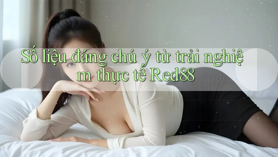 Số liệu đáng chú ý từ trải nghiệm thực tế Red88 Số liệu đáng chú ý từ trải nghiệm thực tế Red88