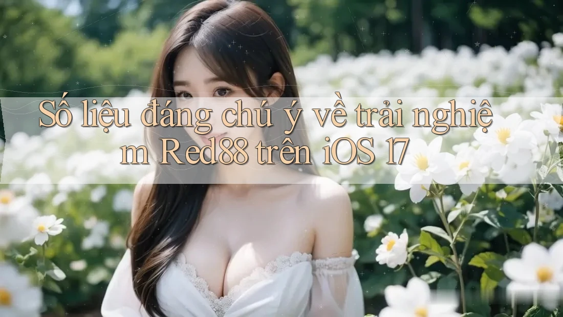 Số liệu đáng chú ý về trải nghiệm Red88 trên iOS 17