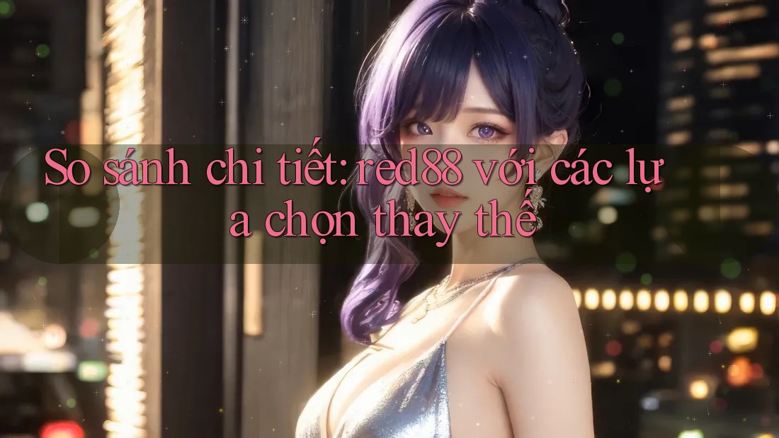 So sánh chi tiết red88 với các lựa chọn thay thế