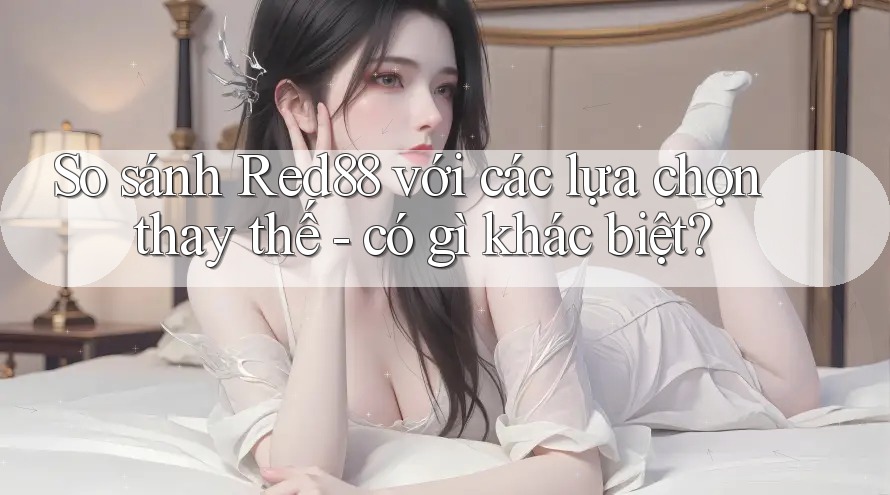 So sánh Red88 với các lựa chọn thay thế - có gì khác biệt?