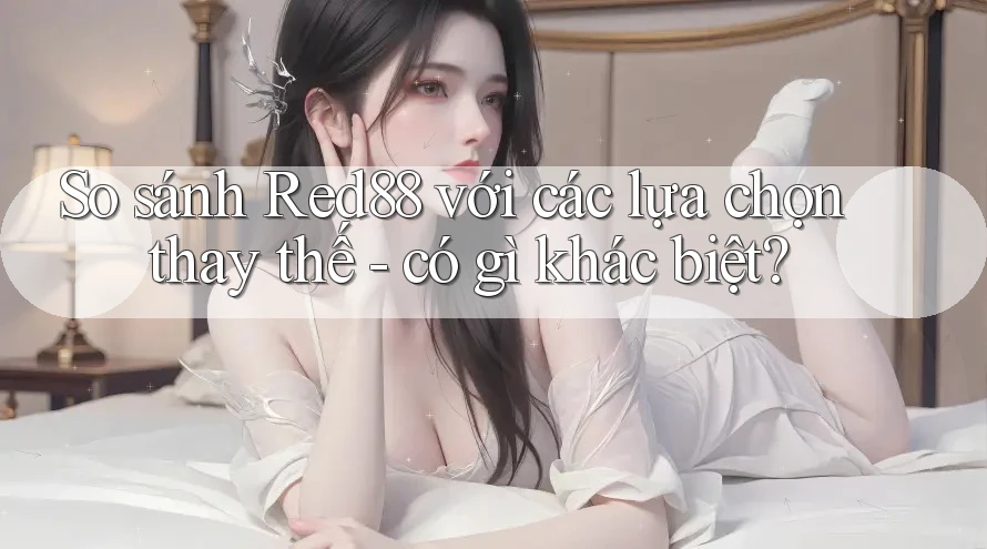 So sánh Red88 với các lựa chọn thay thế - có gì khác biệt?