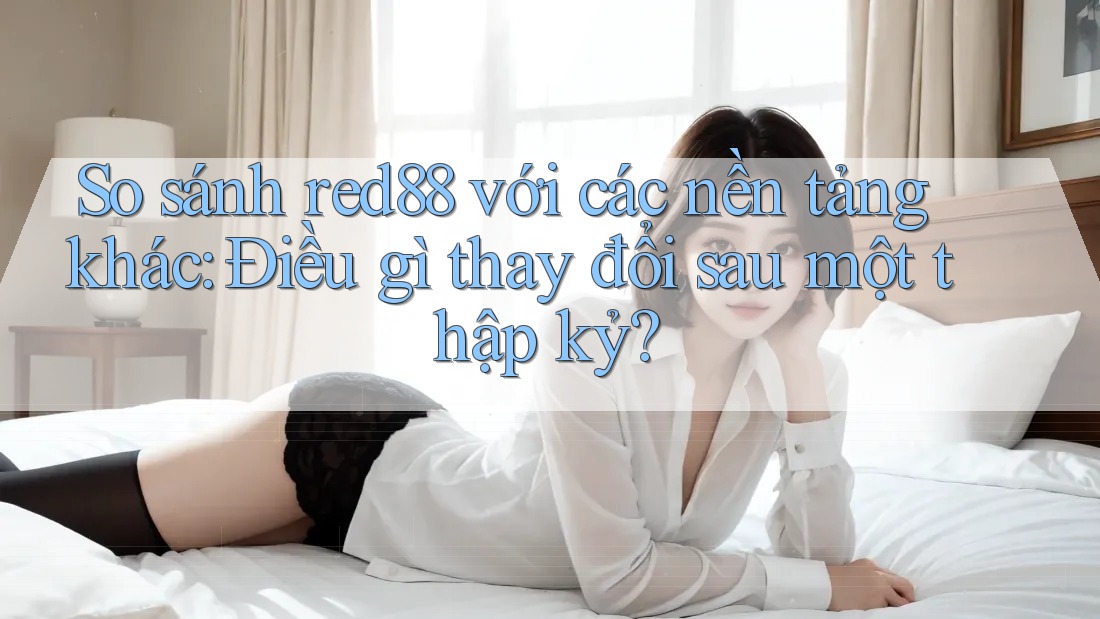 So sánh red88 với các nền tảng khác: Điều gì thay đổi sau một thập kỷ? So sánh red88 với các nền tảng khác: Điều gì thay đổi sau một thập kỷ?