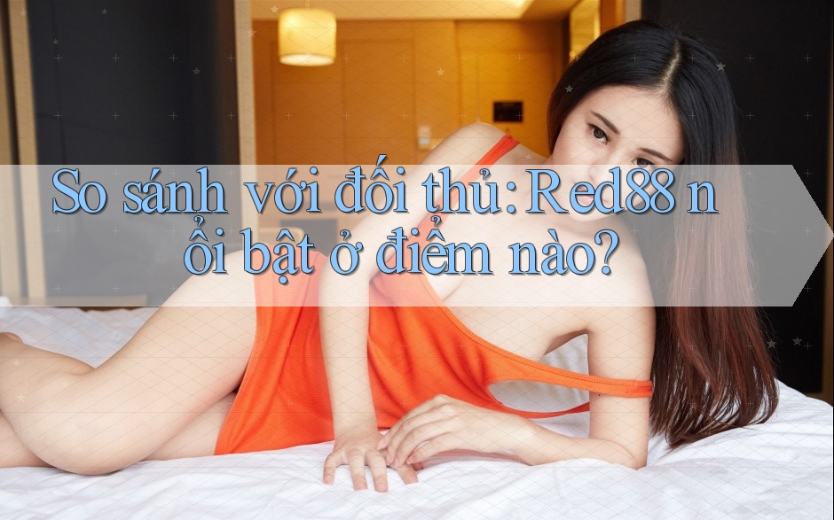 So sánh với đối thủ: Red88 nổi bật ở điểm nào? So sánh với đối thủ: Red88 nổi bật ở điểm nào?