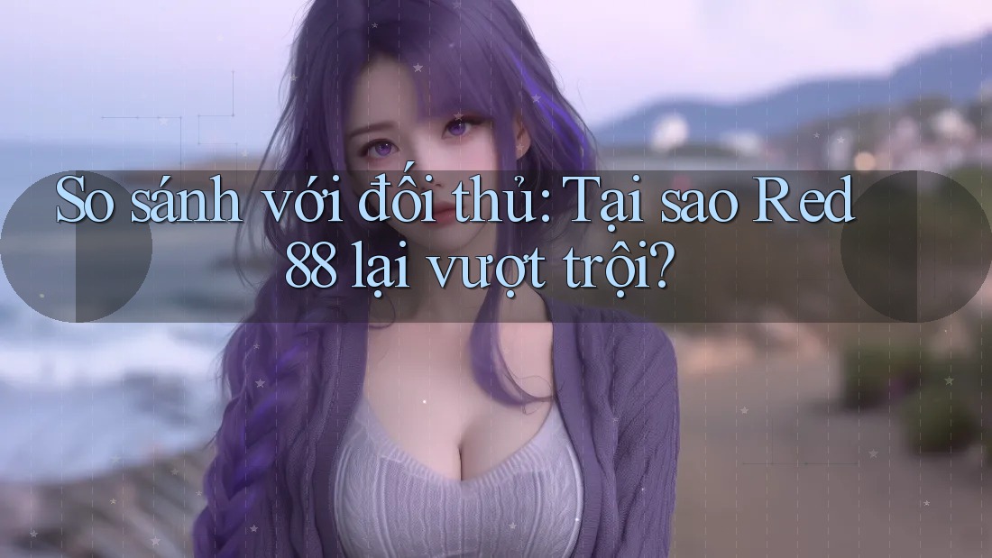 So sánh với đối thủ: Tại sao Red88 lại vượt trội?