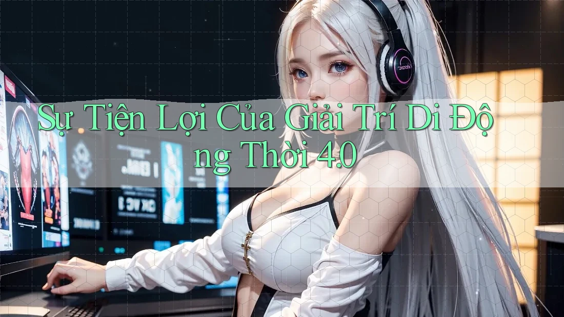 Sự Tiện Lợi Của Giải Trí Di Động Thời 4. 0 Sự Tiện Lợi Của Giải Trí Di Động Thời 4. 0