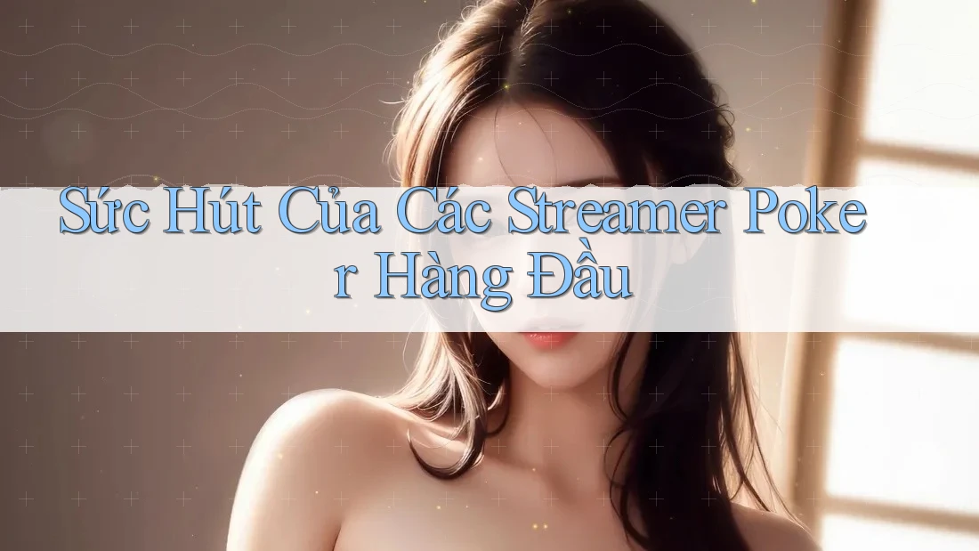 Sức Hút Của Các Streamer Poker Hàng Đầu
