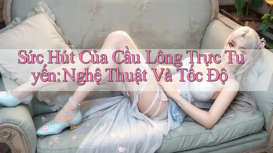 Sức Hút Của Cầu Lông Trực Tuyến: Nghệ Thuật Và Tốc Độ Sức Hút Của Cầu Lông Trực Tuyến: Nghệ Thuật Và Tốc Độ