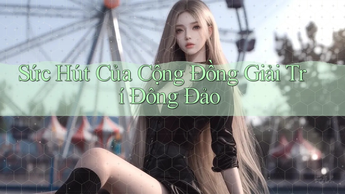 Sức Hút Của Cộng Đồng Giải Trí Đông Đảo Sức Hút Của Cộng Đồng Giải Trí Đông Đảo