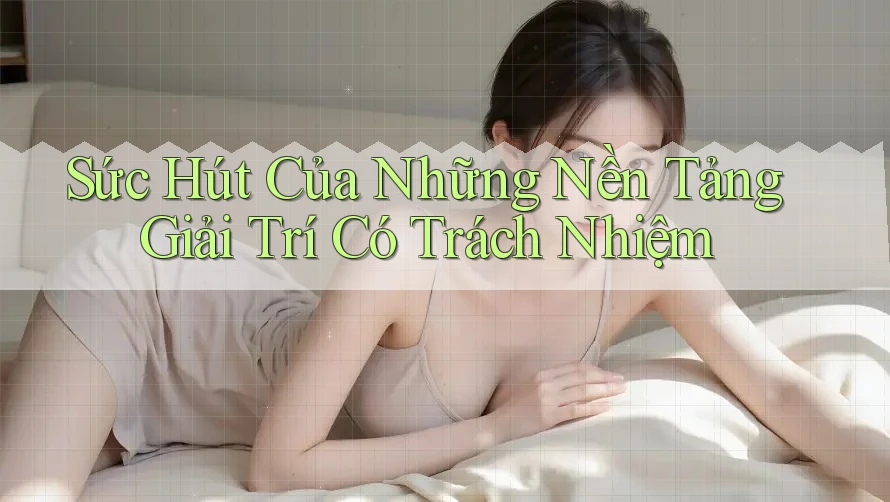 Sức Hút Của Những Nền Tảng Giải Trí Có Trách Nhiệm Sức Hút Của Những Nền Tảng Giải Trí Có Trách Nhiệm