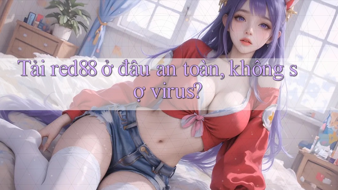 Tải red88 ở đâu an toàn, không sợ virus?