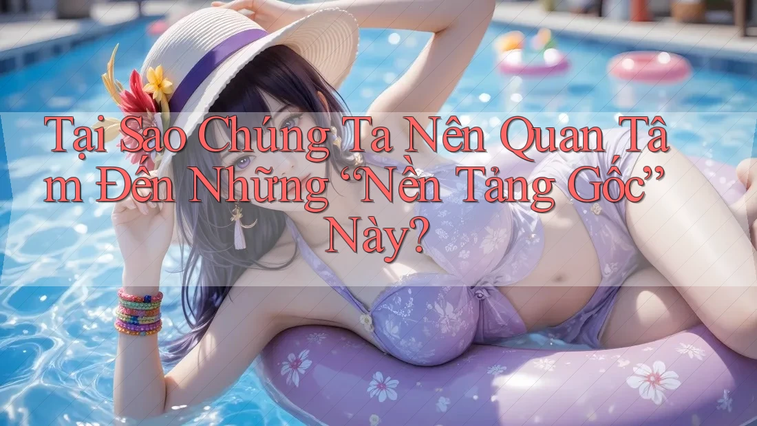 Tại Sao Chúng Ta Nên Quan Tâm Đến Những “Nền Tảng Gốc” Này?