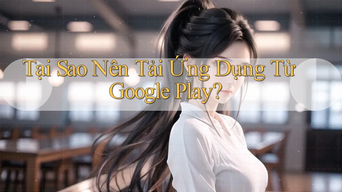 Tại Sao Nên Tải Ứng Dụng Từ Google Play? Tại Sao Nên Tải Ứng Dụng Từ Google Play?
