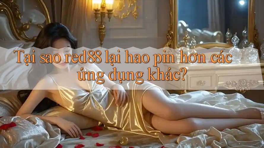 Tại sao red88 lại hao pin hơn các ứng dụng khác?