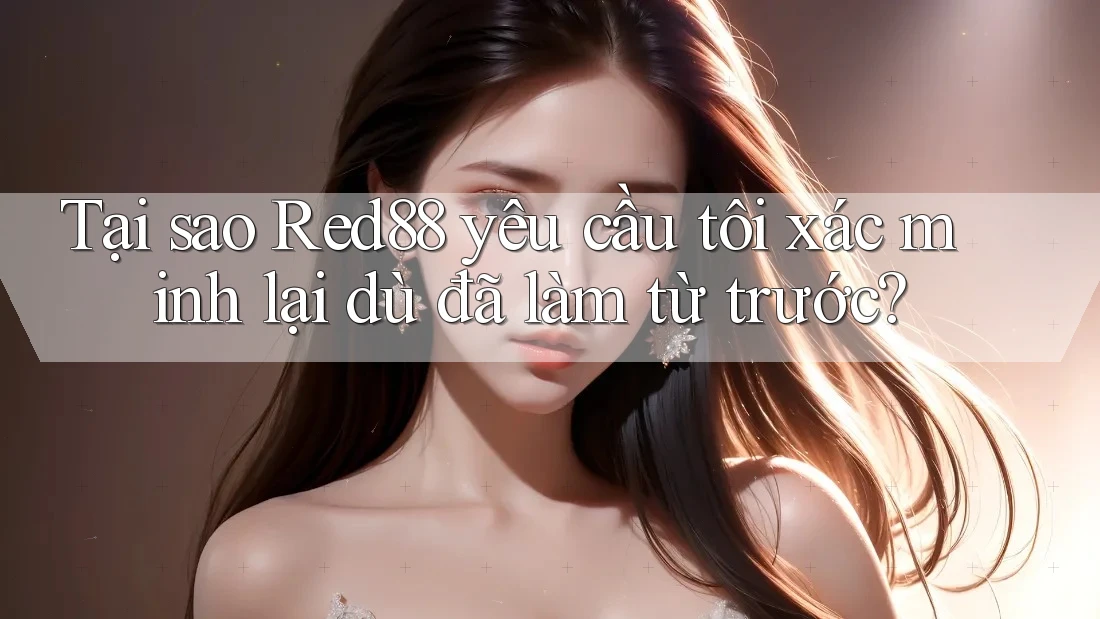 Tại sao Red88 yêu cầu tôi xác minh lại dù đã làm từ trước? Tại sao Red88 yêu cầu tôi xác minh lại dù đã làm từ trước?