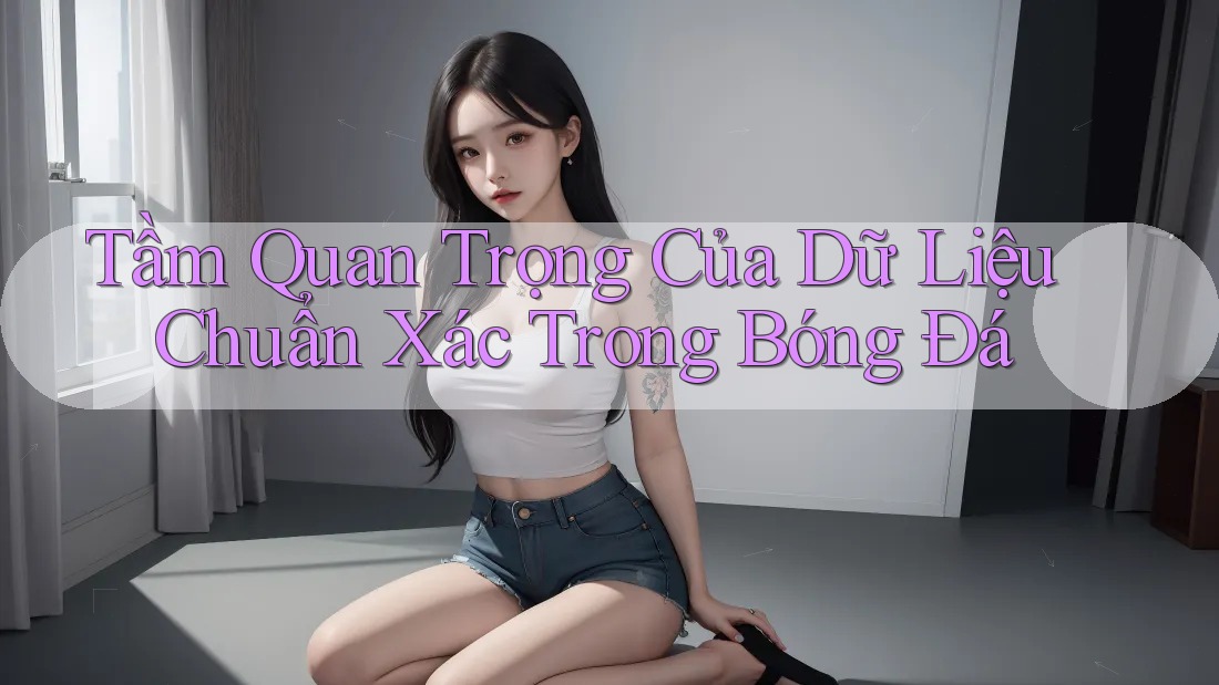 Tầm Quan Trọng Của Dữ Liệu Chuẩn Xác Trong Bóng Đá