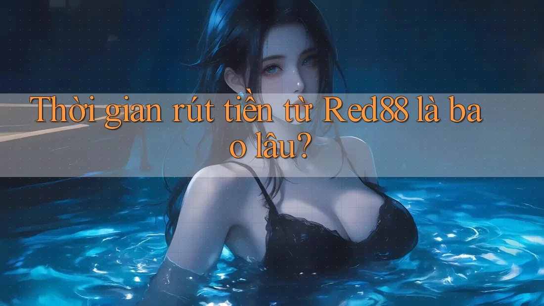 Thời gian rút tiền từ Red88 là bao lâu?