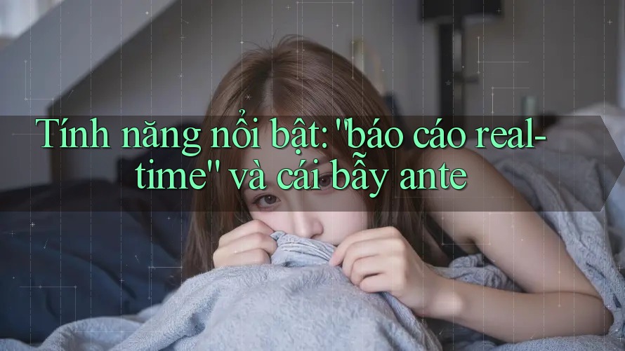 Tính năng nổi bật: “báo cáo real-time” và cái bẫy ante Tính năng nổi bật: “báo cáo real-time” và cái bẫy ante