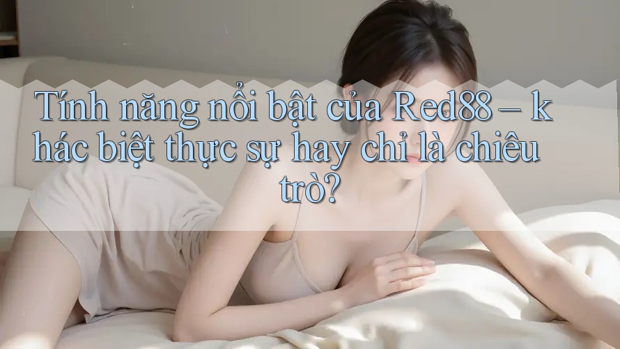 Tính năng nổi bật của Red88 – khác biệt thực sự hay chỉ là chiêu trò? Tính năng nổi bật của Red88 – khác biệt thực sự hay chỉ là chiêu trò?