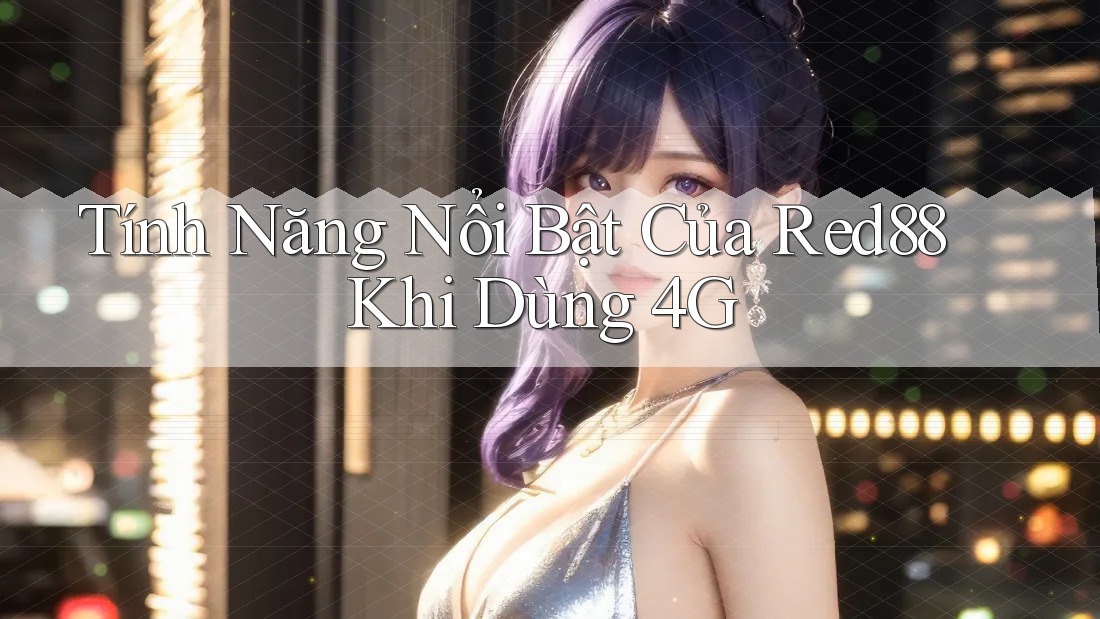 Tính Năng Nổi Bật Của Red88 Khi Dùng 4G