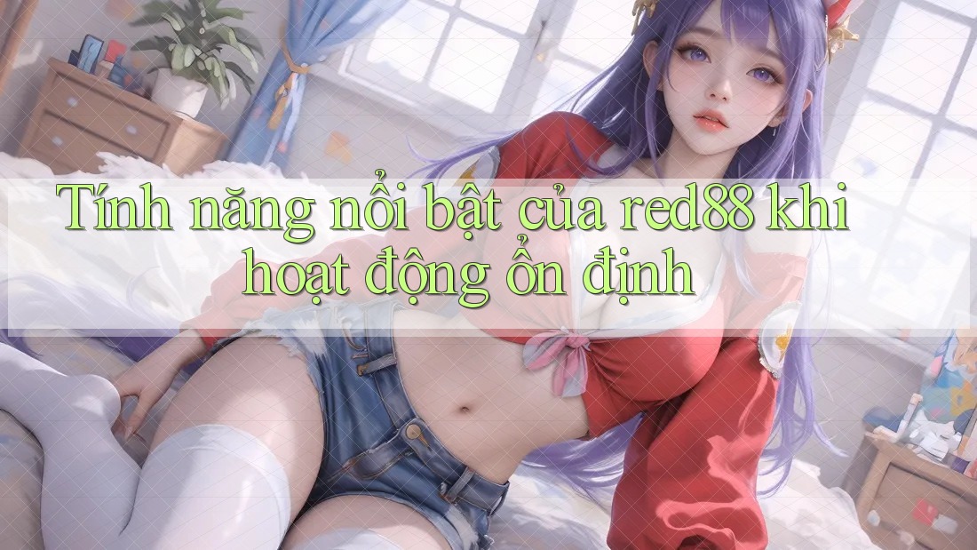 Tính năng nổi bật của red88 khi hoạt động ổn định Tính năng nổi bật của red88 khi hoạt động ổn định
