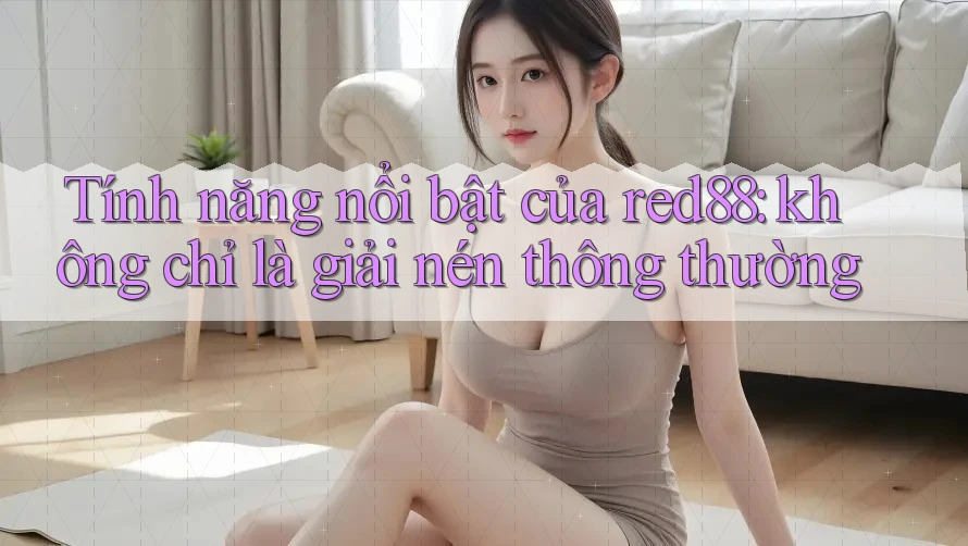 Tính năng nổi bật của red88: không chỉ là giải nén thông thường