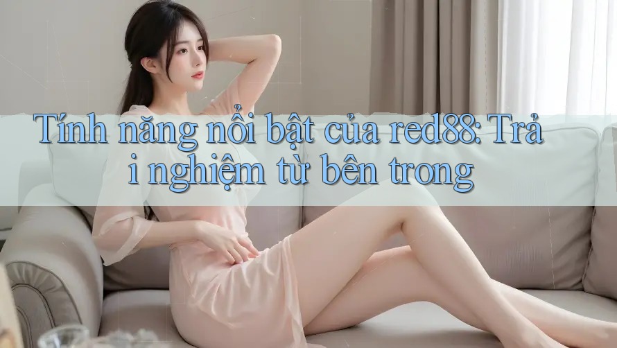 Tính năng nổi bật của red88: Trải nghiệm từ bên trong
