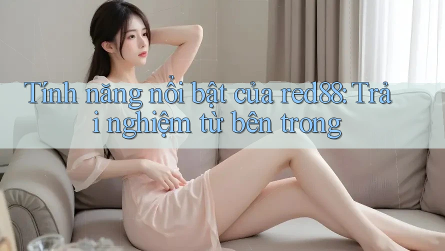 Tính năng nổi bật của red88: Trải nghiệm từ bên trong